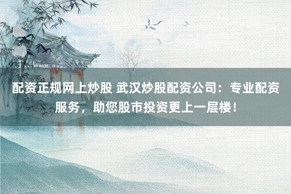 配资正规网上炒股 武汉炒股配资公司：专业配资服务，助您股市投资更上一层楼！