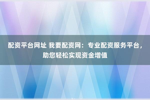 配资平台网址 我要配资网：专业配资服务平台，助您轻松实现资金增值