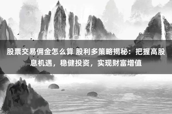股票交易佣金怎么算 股利多策略揭秘：把握高股息机遇，稳健投资，实现财富增值