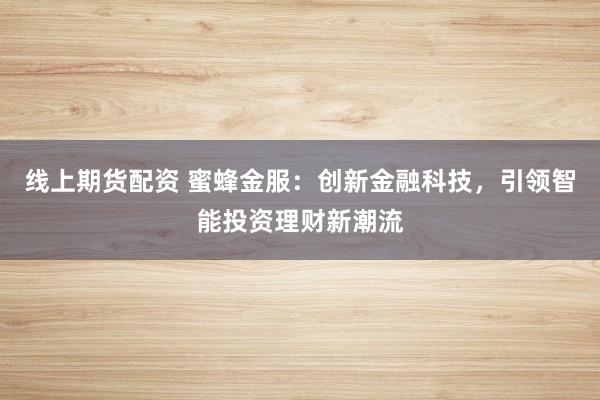 线上期货配资 蜜蜂金服：创新金融科技，引领智能投资理财新潮流