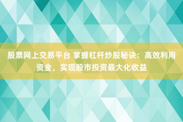 股票网上交易平台 掌握杠杆炒股秘诀：高效利用资金，实现股市投资最大化收益