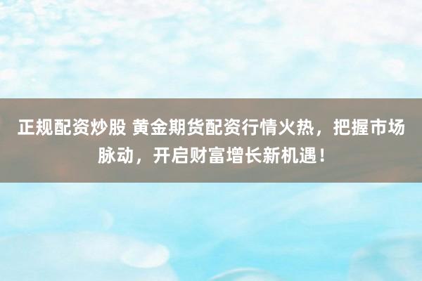 正规配资炒股 黄金期货配资行情火热，把握市场脉动，开启财富增长新机遇！