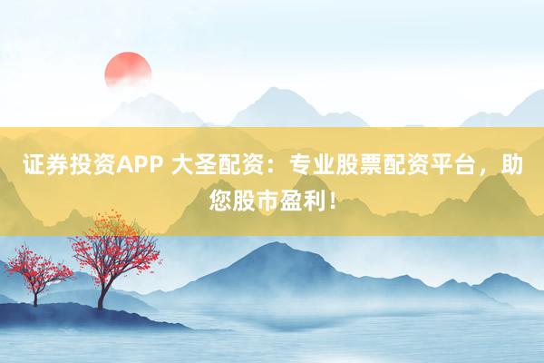 证券投资APP 大圣配资：专业股票配资平台，助您股市盈利！