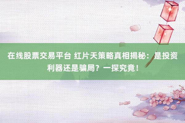 在线股票交易平台 红片天策略真相揭秘：是投资利器还是骗局？一探究竟！