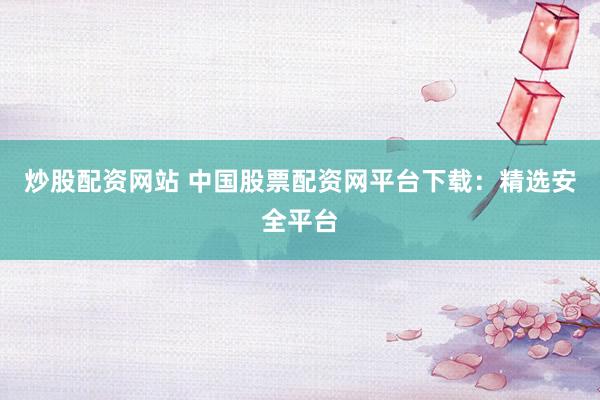 炒股配资网站 中国股票配资网平台下载：精选安全平台