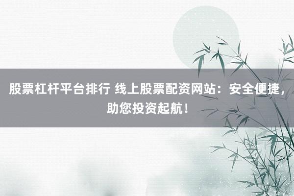 股票杠杆平台排行 线上股票配资网站：安全便捷，助您投资起航！
