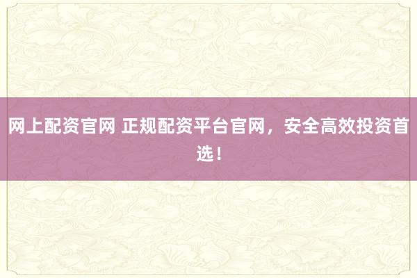 网上配资官网 正规配资平台官网，安全高效投资首选！