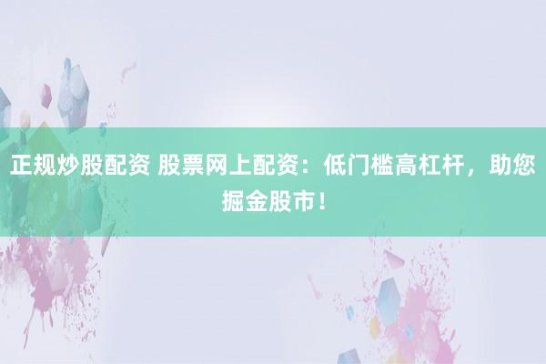 正规炒股配资 股票网上配资：低门槛高杠杆，助您掘金股市！