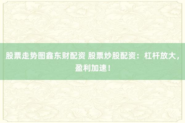 股票走势图鑫东财配资 股票炒股配资：杠杆放大，盈利加速！