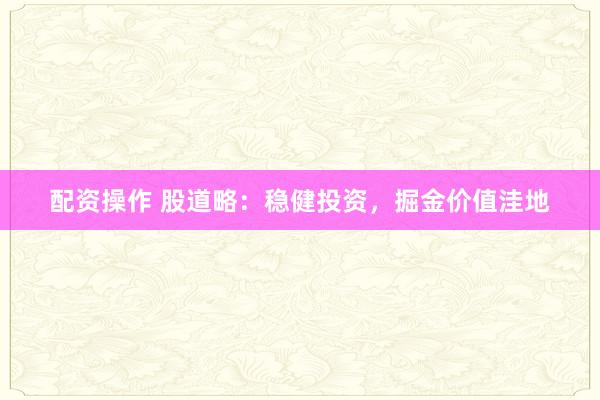 配资操作 股道略：稳健投资，掘金价值洼地