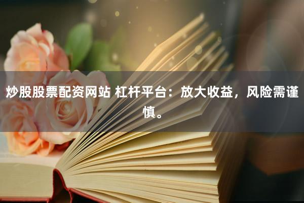 炒股股票配资网站 杠杆平台：放大收益，风险需谨慎。