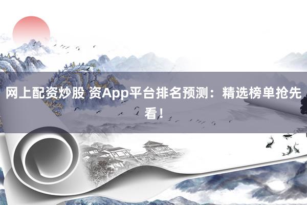 网上配资炒股 资App平台排名预测：精选榜单抢先看！