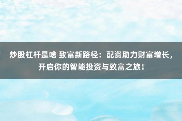 炒股杠杆是啥 致富新路径：配资助力财富增长，开启你的智能投资与致富之旅！