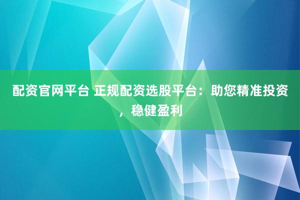 配资官网平台 正规配资选股平台：助您精准投资，稳健盈利