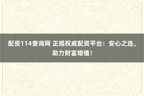 配资114查询网 正规权威配资平台：安心之选，助力财富增值！
