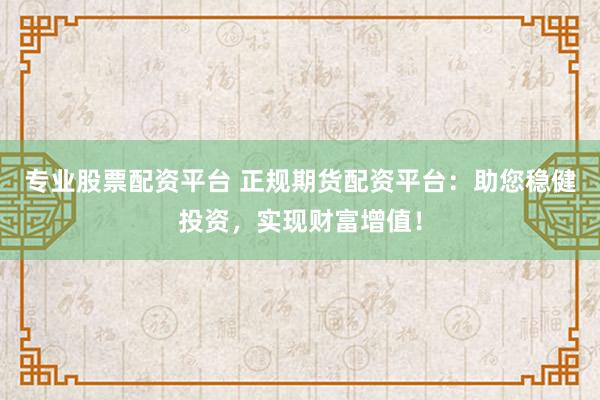 专业股票配资平台 正规期货配资平台：助您稳健投资，实现财富增值！