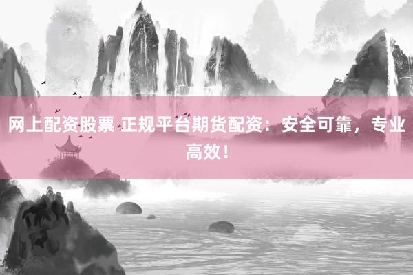 网上配资股票 正规平台期货配资：安全可靠，专业高效！