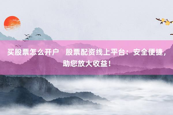 买股票怎么开户   股票配资线上平台：安全便捷，助您放大收益！