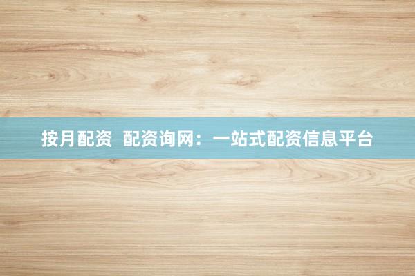 按月配资  配资询网：一站式配资信息平台