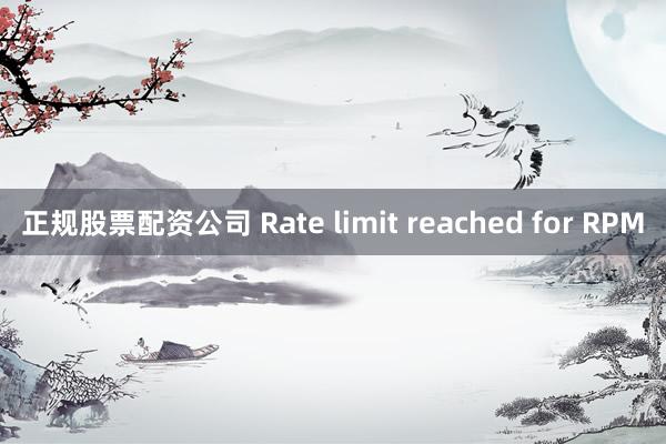 正规股票配资公司 Rate limit reached for RPM