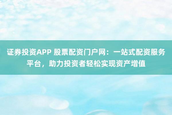 证券投资APP 股票配资门户网：一站式配资服务平台，助力投资者轻松实现资产增值