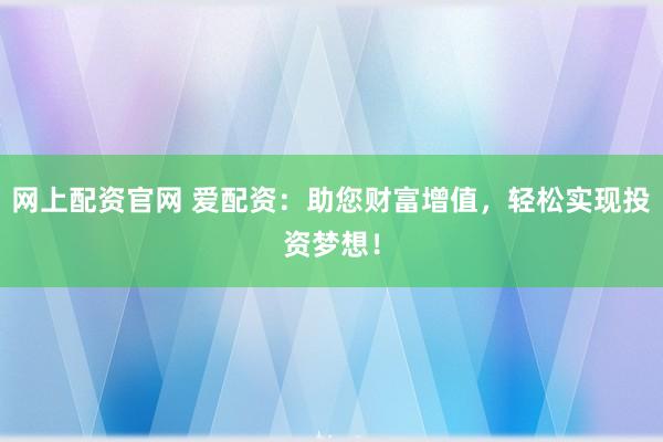 网上配资官网 爱配资：助您财富增值，轻松实现投资梦想！