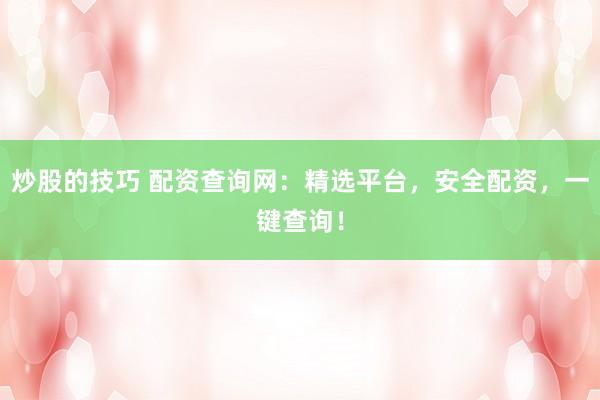 炒股的技巧 配资查询网：精选平台，安全配资，一键查询！
