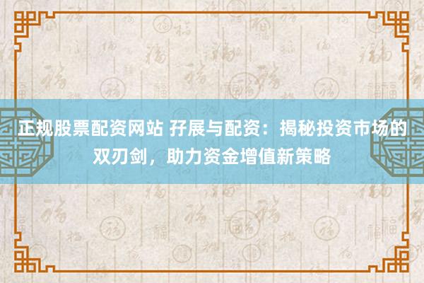 正规股票配资网站 孖展与配资：揭秘投资市场的双刃剑，助力资金增值新策略