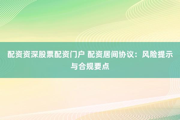 配资资深股票配资门户 配资居间协议：风险提示与合规要点