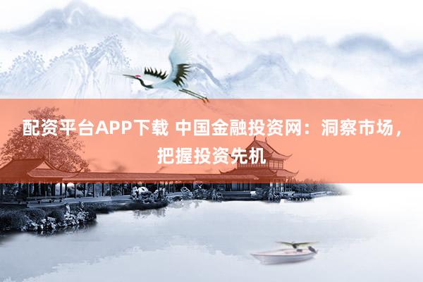 配资平台APP下载 中国金融投资网：洞察市场，把握投资先机