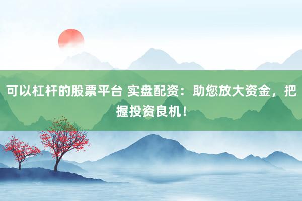 可以杠杆的股票平台 实盘配资：助您放大资金，把握投资良机！