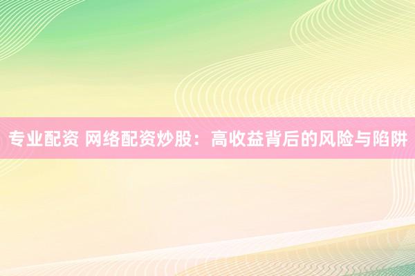 专业配资 网络配资炒股：高收益背后的风险与陷阱