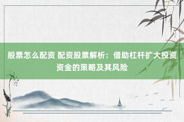 股票怎么配资 配资股票解析：借助杠杆扩大投资资金的策略及其风险
