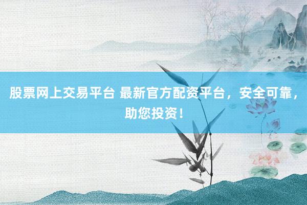股票网上交易平台 最新官方配资平台，安全可靠，助您投资！