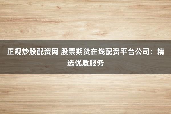 正规炒股配资网 股票期货在线配资平台公司：精选优质服务