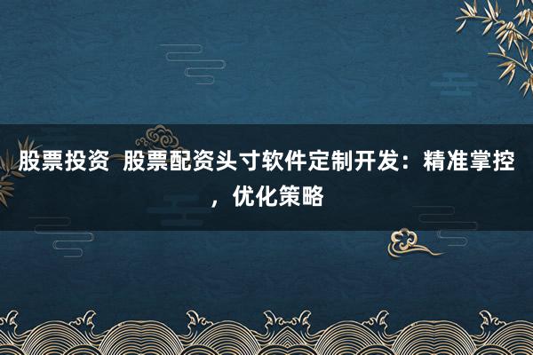 股票投资  股票配资头寸软件定制开发：精准掌控，优化策略