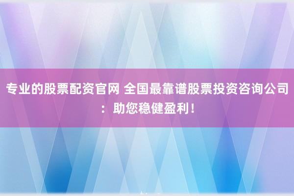 专业的股票配资官网 全国最靠谱股票投资咨询公司：助您稳健盈利！