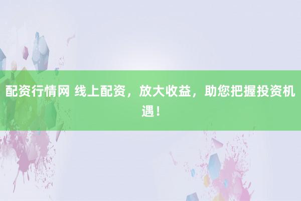 配资行情网 线上配资，放大收益，助您把握投资机遇！