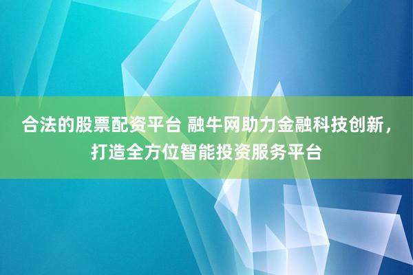 合法的股票配资平台 融牛网助力金融科技创新，打造全方位智能投资服务平台