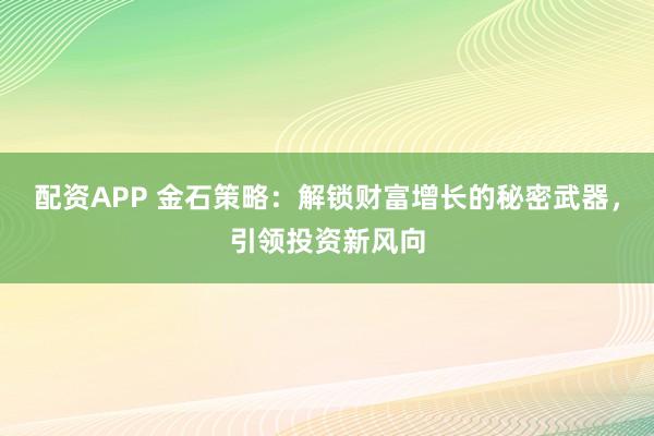 配资APP 金石策略：解锁财富增长的秘密武器，引领投资新风向