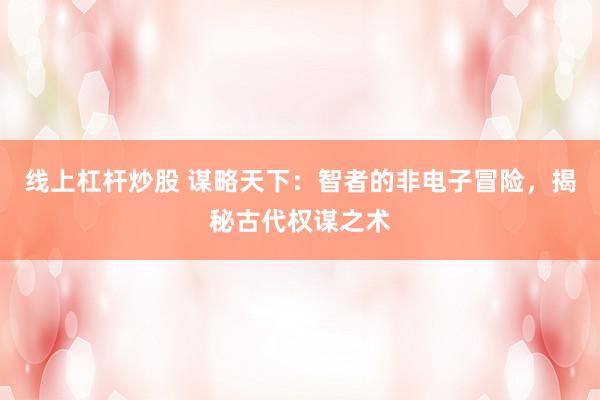 线上杠杆炒股 谋略天下：智者的非电子冒险，揭秘古代权谋之术