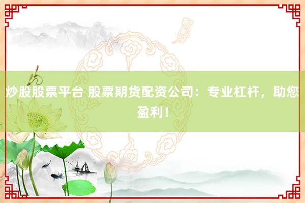 炒股股票平台 股票期货配资公司：专业杠杆，助您盈利！