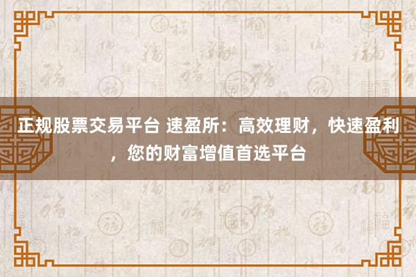 正规股票交易平台 速盈所：高效理财，快速盈利，您的财富增值首选平台