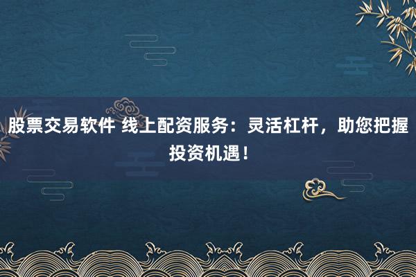 股票交易软件 线上配资服务：灵活杠杆，助您把握投资机遇！