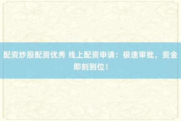 配资炒股配资优秀 线上配资申请：极速审批，资金即刻到位！