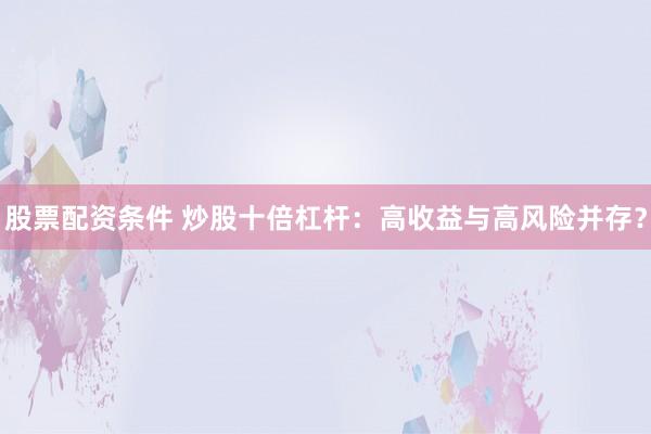 股票配资条件 炒股十倍杠杆：高收益与高风险并存？