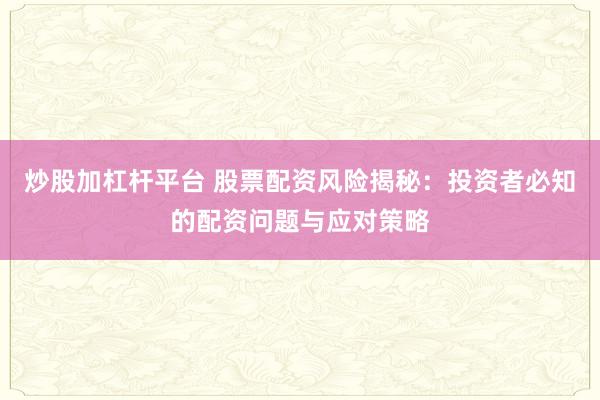 炒股加杠杆平台 股票配资风险揭秘：投资者必知的配资问题与应对策略