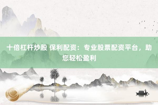 十倍杠杆炒股 保利配资：专业股票配资平台，助您轻松盈利