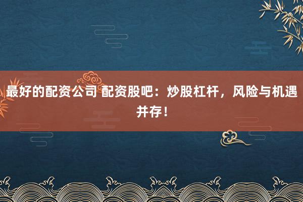 最好的配资公司 配资股吧：炒股杠杆，风险与机遇并存！