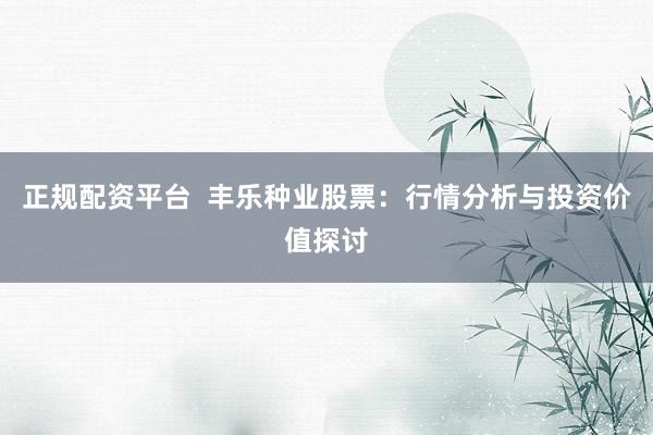 正规配资平台  丰乐种业股票：行情分析与投资价值探讨